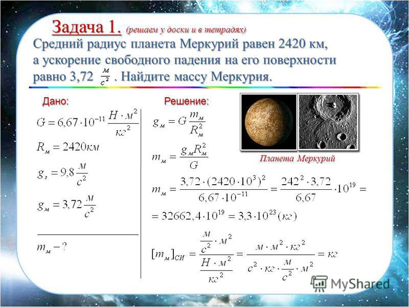 Дано:Решение: Средний радиус планета Меркурий равен 2420 км, а ускорение свободного падения на его поверхности равно 3,72. Найдите массу Меркурия. Задача 1. (решаем у доски и в тетрадях) Планета Меркурий