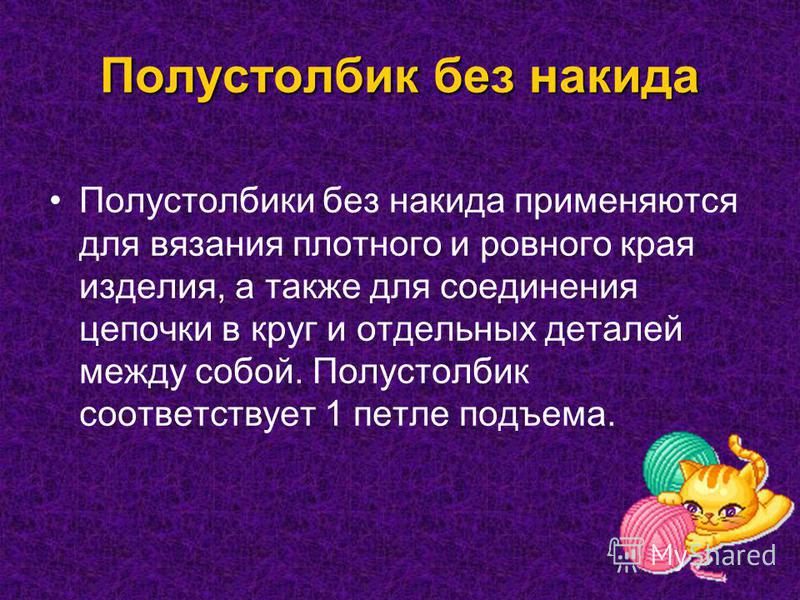 Полустолбик без накидка Полустолбики без накидка применяются для вязания плотного и ровного края изделия, а также для соединения цепочки в круг и отдельных деталей между собой. Полустолбик соответствует 1 петле подъема.