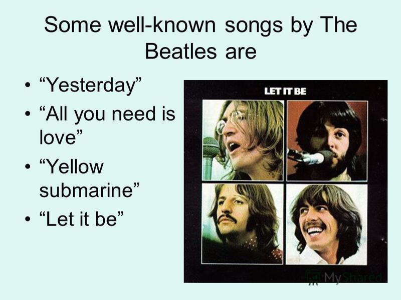 Some well-known songs by The Beatles are Yesterday All you need is love Yellow submarine Let it be