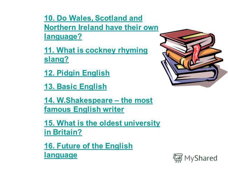 10. Do Wales, Scotland and Northern Ireland have their own language? 1. What is cockney rhyming slang? 12. Pidgin English 13. Basic English 14. W.Shakespeare – the most famous English writer 15. What is the oldest university in Britain? 16. Future of