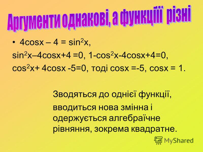 4cosx – 4 = sin 2 x, sin 2 x–4cosx+4 =0, 1-cos 2 x-4cosx+4=0, cos 2 x+ 4cosx -5=0, тоді cosx =-5, cosx = 1. Зводяться до однієї функції, вводиться нова змінна і одержується алгебраїчне рівняння, зокрема квадратне.