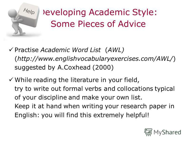 Developing Academic Style: Some Pieces of Advice Practise Academic Word List (AWL) (http://www.englishvocabularyexercises.com/AWL/) suggested by A.Coxhead (2000) While reading the literature in your field, try to write out formal verbs and collocatio