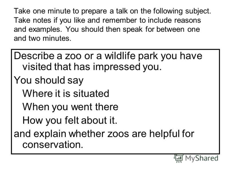 Take one minute to prepare a talk on the following subject. Take notes if you like and remember to include reasons and examples. You should then speak for between one and two minutes. Describe a zoo or a wildlife park you have visited that has impres