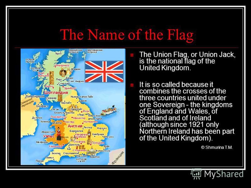 The Name of the Flag The Union Flag, or Union Jack, is the national flag of the United Kingdom. It is so called because it combines the crosses of the three countries united under one Sovereign - the kingdoms of England and Wales, of Scotland and of 