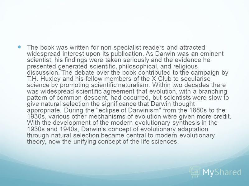 The book was written for non-specialist readers and attracted widespread interest upon its publication. As Darwin was an eminent scientist, his findings were taken seriously and the evidence he presented generated scientific, philosophical, and relig