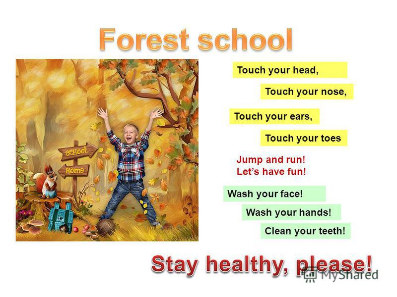 Touch your ears, Touch your nose, Touch your head, Touch your toes Jump and run! Lets have fun! Wash your face! Wash your hands! Clean your teeth!