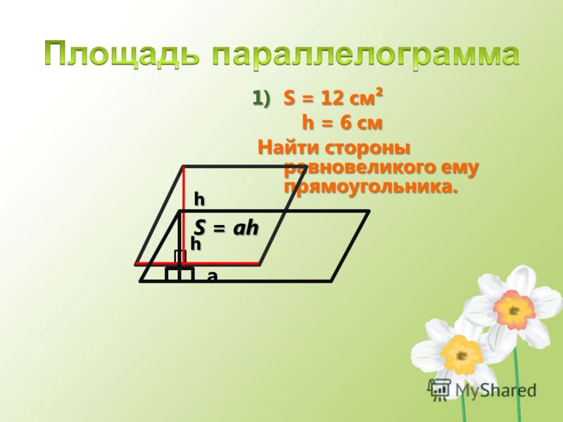 1)S = 12 см h = 6 см h = 6 см Найти стороны равновеликого ему прямоугольника. Найти стороны равновеликого ему прямоугольника. h a S = ah h