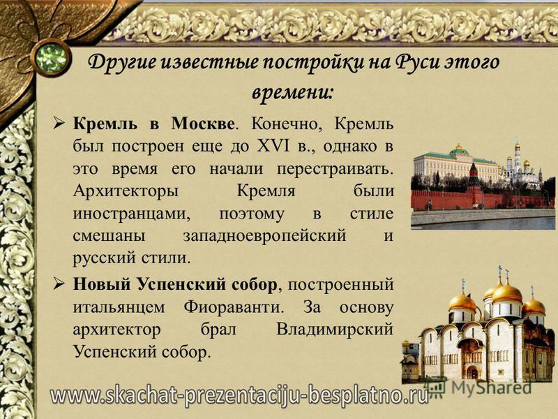 Другие известные постройки на Руси этого времени: Кремль в Москве. Конечно, Кремль был построен еще до XVI в., однако в это время его начали перестраивать. Архитекторы Кремля были иностранцами, поэтому в стиле смешаны западноевропейский и русский сти