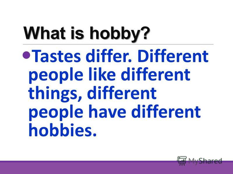 What is hobby? Tastes differ. Different people like different things, different people have different hobbies.