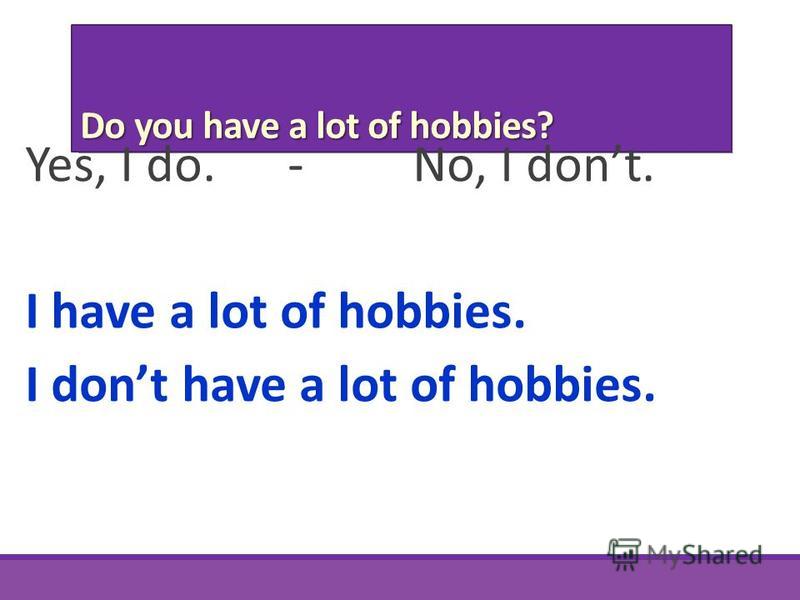 Do you have a lot of hobbies? Yes, I do. - No, I dont. I have a lot of hobbies. I dont have a lot of hobbies.