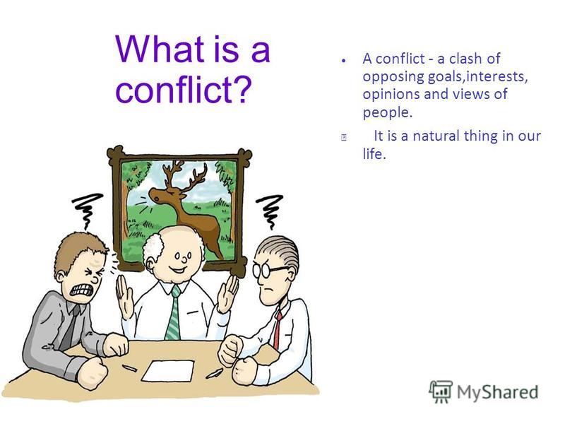 What is a conflict? A conflict - a clash of opposing goals,interests, opinions and views of people. It is a natural thing in our life.