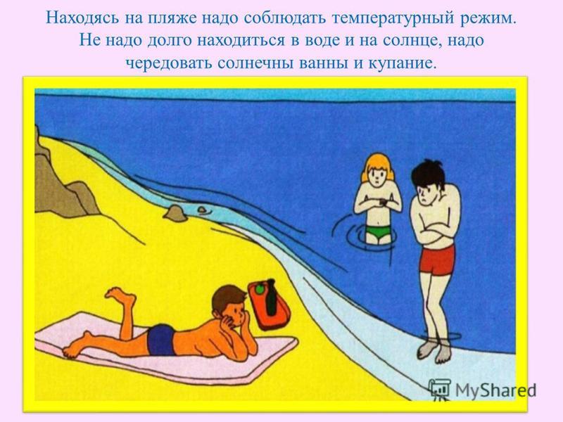 Находясь на пляже надо соблюдать температурный режим. Не надо долго находиться в воде и на солнце, надо чередовать солнечны ванны и купание.