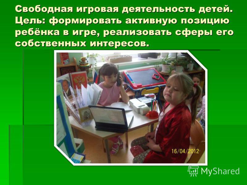 Свободная игровая деятельность детей. Цель: формировать активную позицию ребёнка в игре, реализовать сферы его собственных интересов.