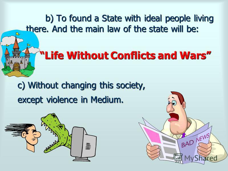 b) To found a State with ideal people living there. And the main law of the state will be: Life Without Conflicts and Wars c) Without changing this society, except violence in Medium.