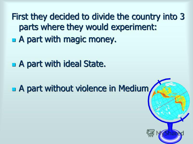 First they decided to divide the country into 3 parts where they would experiment: A part with magic money. A part with magic money. A part with ideal State. A part with ideal State. A part without violence in Medium. A part without violence in Mediu