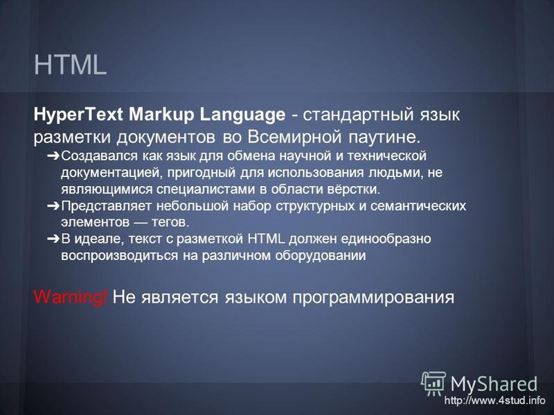 http://www.4stud.info HTML HyperText Markup Language - стандартный язык разметки документов во Всемирной паутине. Создавался как язык для обмена научной и технической документацией, пригодный для использования людьми, не являющимися специалистами в о