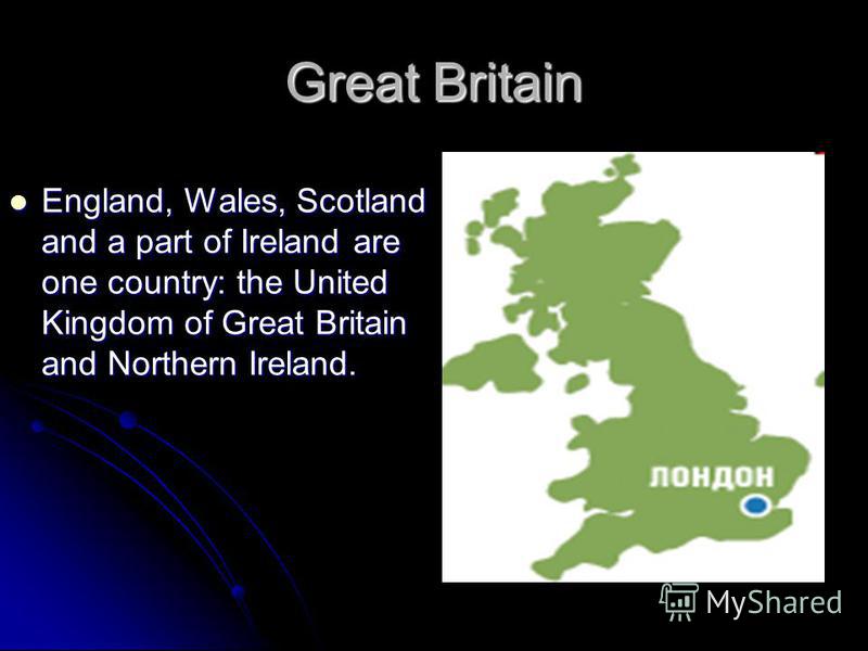 Great Britain England, Wales, Scotland and a part of Ireland are one country: the United Kingdom of Great Britain and Northern Ireland. England, Wales, Scotland and a part of Ireland are one country: the United Kingdom of Great Britain and Northern I