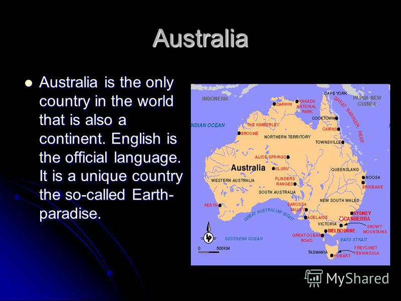 Australia Australia is the only country in the world that is also a continent. English is the official language. It is a unique country the so-called Earth- paradise.