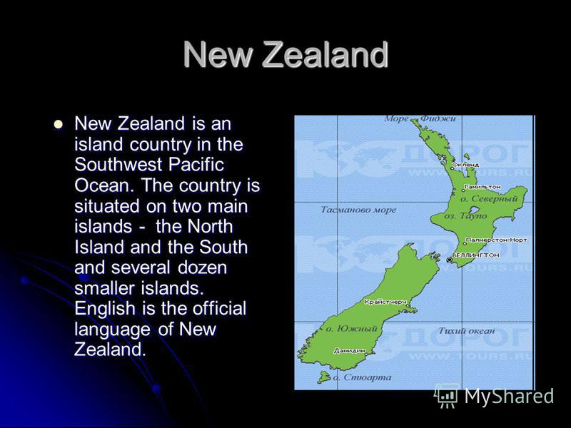 New Zealand New Zealand is an island country in the Southwest Pacific Ocean. The country is situated on two main islands - the North Island and the South and several dozen smaller islands. English is the official language of New Zealand. New Zealand 