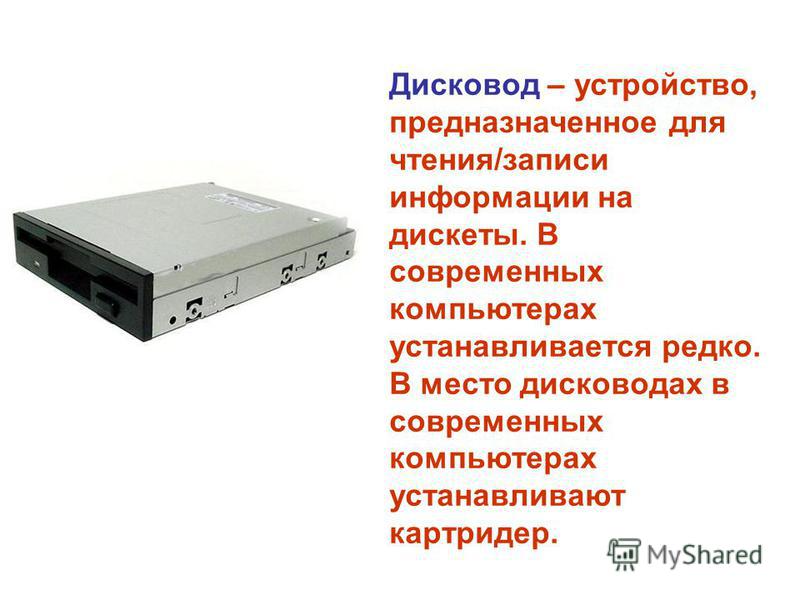Дисковод – устройство, предназначенное для чтения/записи информации на дискеты. В современных компьютерах устанавливается редко. В место дисководах в современных компьютерах устанавливают картридер.