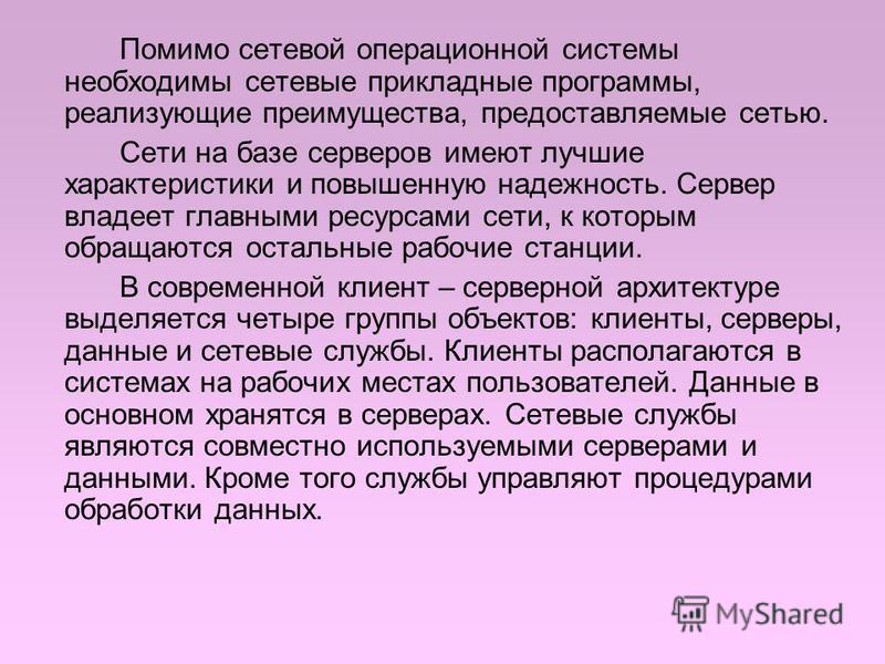 Помимо сетевой операционной системы необходимы сетевые прикладные программы, реализующие преимущества, предоставляемые сетью. Сети на базе серверов имеют лучшие характеристики и повышенную надежность. Сервер владеет главными ресурсами сети, к которым