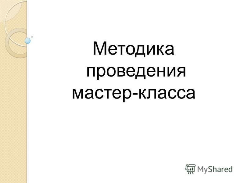 Методики проведения мастер класса Методики проведения мастер класса