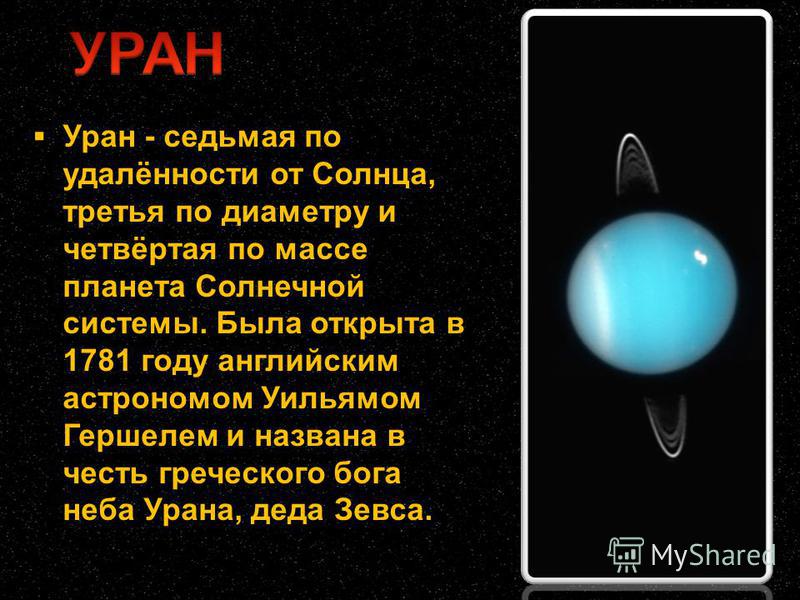 Уран - седьмая по удалённости от Солнца, третья по диаметру и четвёртая по массе планета Солнечной системы. Была открыта в 1781 году английским астрономом Уильямом Гершелем и названа в честь греческого бога неба Урана, деда Зевса.