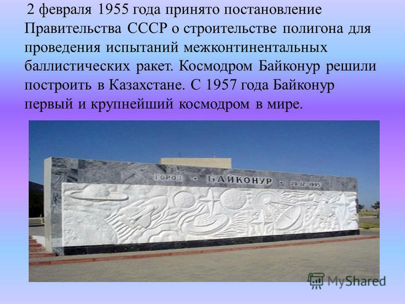 2 февраля 1955 года принято постановление Правительства СССР о строительстве полигона для проведения испытаний межконтинентальных баллистических ракет. Космодром Байконур решили построить в Казахстане. С 1957 года Байконур первый и крупнейший космодр