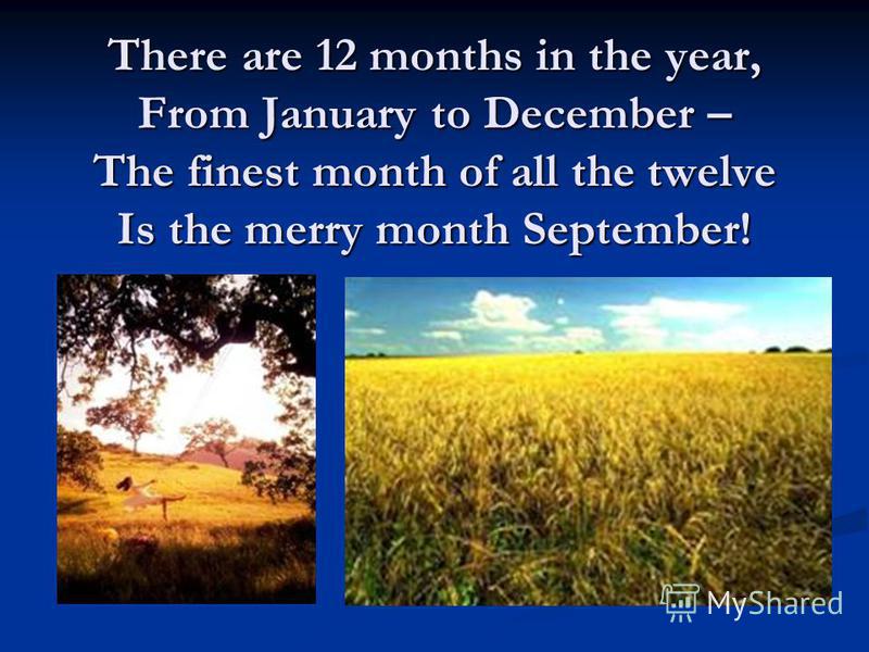 There are 12 months in the year, From January to December – The finest month of all the twelve Is the merry month September!