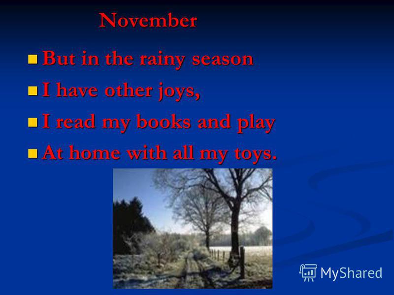 November But in the rainy season But in the rainy season I have other joys, I have other joys, I read my books and play I read my books and play At home with all my toys. At home with all my toys.