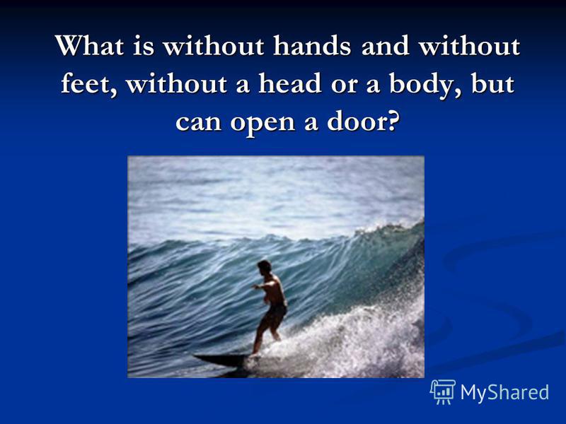 What is without hands and without feet, without a head or a body, but can open a door?
