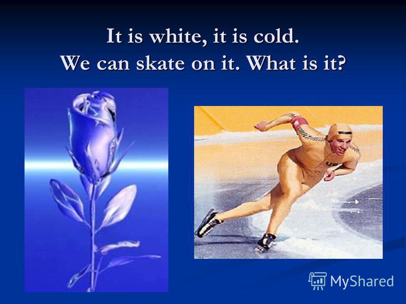 It is white, it is cold. We can skate on it. What is it?