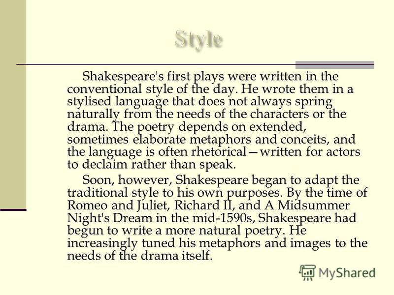 shakespeare writing style Shakespeare's style first started as a traditional style, when he first started writing his plays he first started out as a comedic writer, until he found. shakespeare writing style Shakespeare's style first started as a traditional style, when he first started writing his plays he first started out as a comedic writer, until he found.