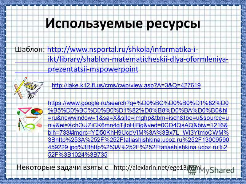 Шаблон: http://www.nsportal.ru/shkola/informatika-i-http://www.nsportal.ru/shkola/informatika-i- ikt/library/shablon-matematicheskii-dlya-oformleniya- prezentatsii-mspowerpoint Некоторые задачи взяты с http://alexlarin.net/ege13. html http://lake.k12