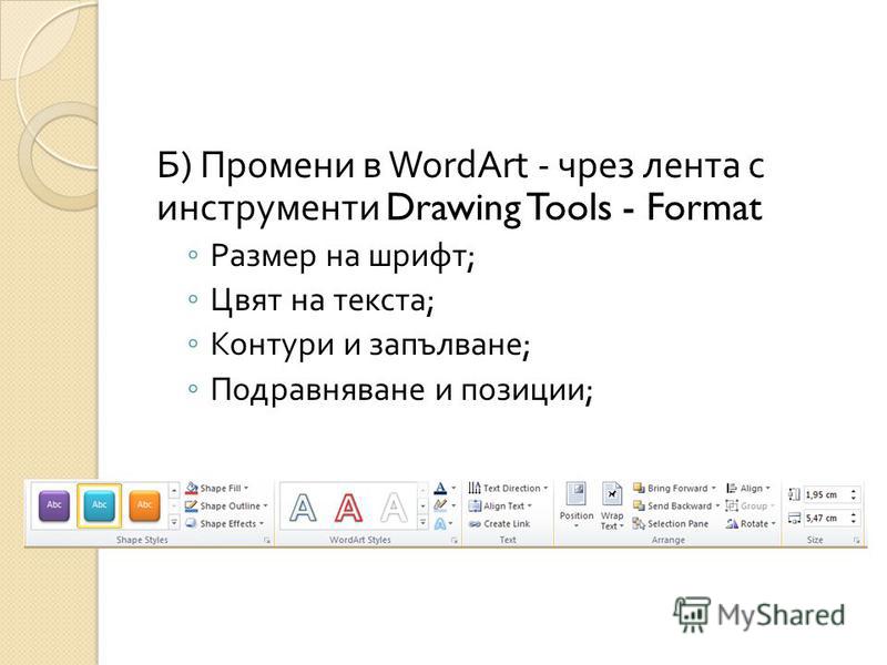 Б ) Промени в WordArt - чрез лента с инструменти Drawing Tools - Format Размер на шрифт ; Цвят на текста ; Контури и запълване ; Подравняване и позиции ;