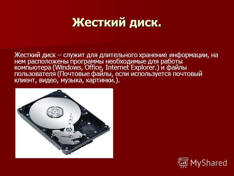 Жесткий диск. Жесткий диск – служит для длительного хранение информации, на нем расположены программы необходимые для работы компьютера (Windows, Office, Internet Explorer.) и файлы пользователя (Почтовые файлы, если используется почтовый клиент, вид