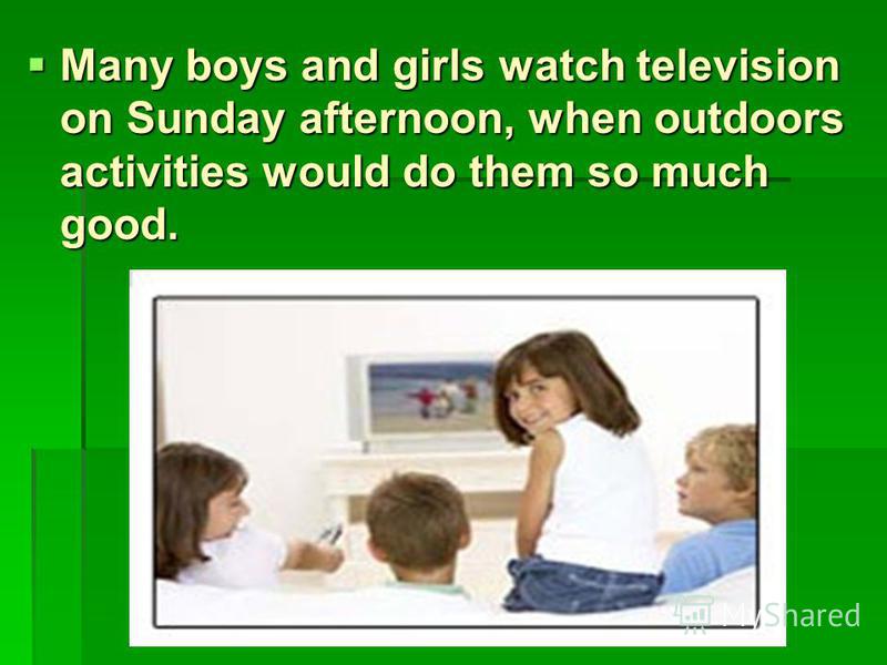 Many boys and girls watch television on Sunday afternoon, when outdoors activities would do them so much good.