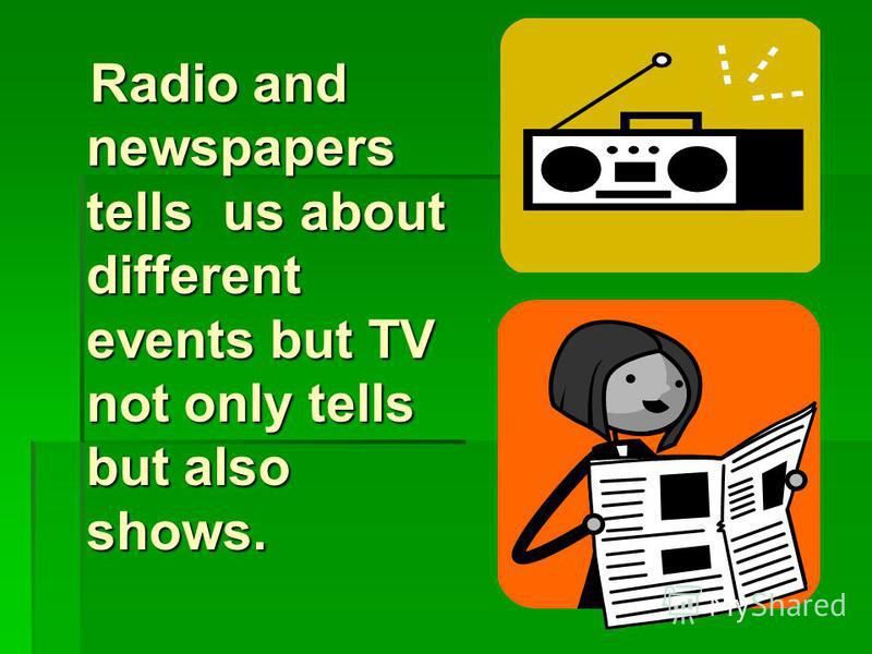 Radio and newspapers tells us about different events but TV not only tells but also shows. Radio and newspapers tells us about different events but TV not only tells but also shows.
