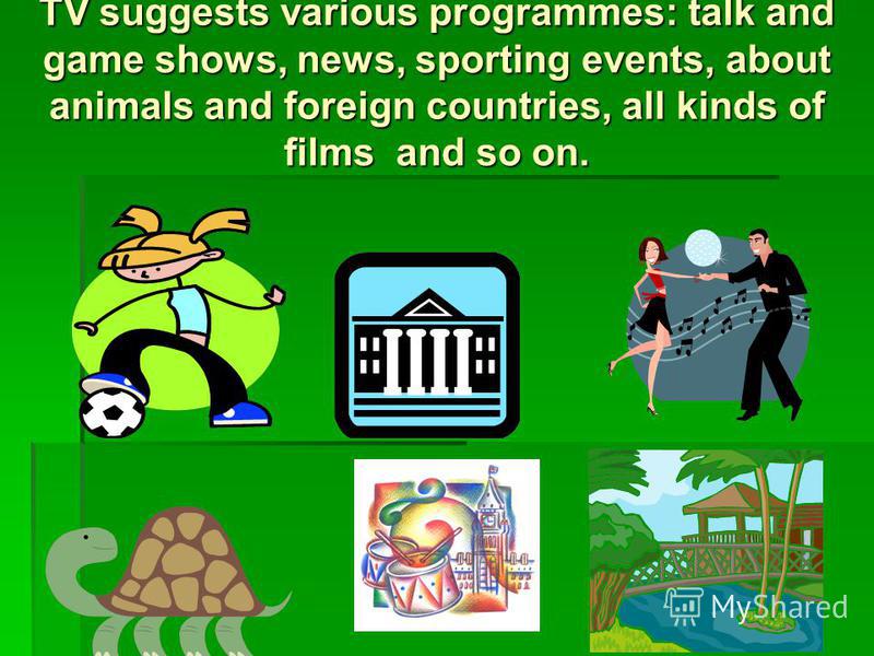 TV suggests various programmes: talk and game shows, news, sporting events, about animals and foreign countries, all kinds of films and so on.