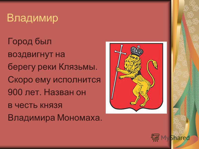 Владимир Город был воздвигнут на берегу реки Клязьмы. Скоро ему исполнится 900 лет. Назван он в честь князя Владимира Мономаха.