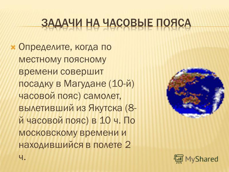 Определите, когда по местному поясному времени совершит посадку в Магудане (10-й) часовой пояс) самолет, вылетевший из Якутска (8- й часовой пояс) в 10 ч. По московскому времени и находившийся в полете 2 ч.
