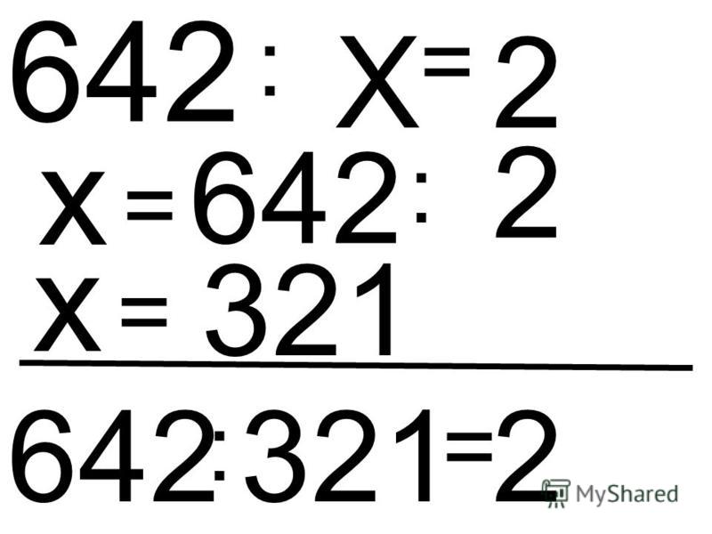 Х : 642 = 2 х = 642 : 2 х = 321 642 : 321 = 2