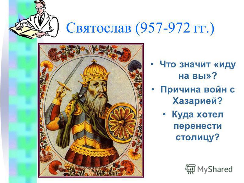 Святослав (957-972 гг.) Что значит «иду на вы»? Причина войн с Хазарией? Куда хотел перенести столицу?