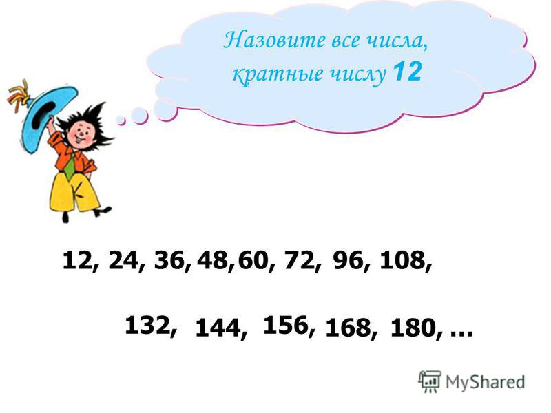 Назовите все числа, кратные числу 12 12,24,36,48,60,72,96,108, … 132, 144, 156, 168,180,