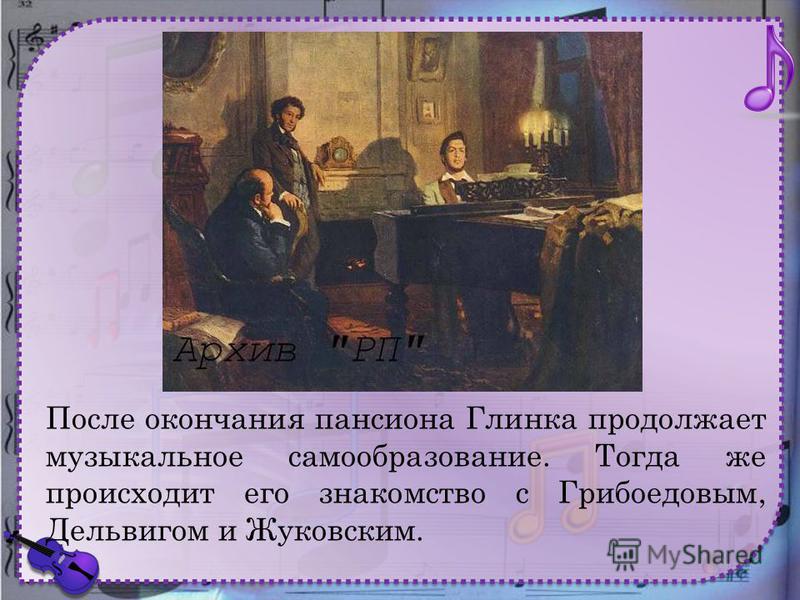 После окончания пансиона Глинка продолжает музыкальное самообразование. Тогда же происходит его знакомство с Грибоедовым, Дельвигом и Жуковским.