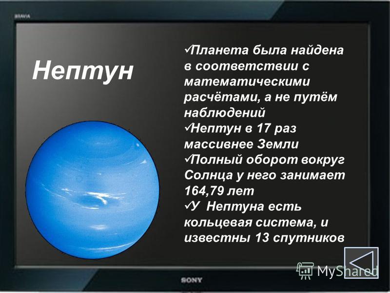 Нептун Планета была найдена в соответствии с математическими расчётами, а не путём наблюдений Нептун в 17 раз массивнее Земли Полный оборот вокруг Солнца у него занимает 164,79 лет У Нептуна есть кольцевая система, и известны 13 спутников