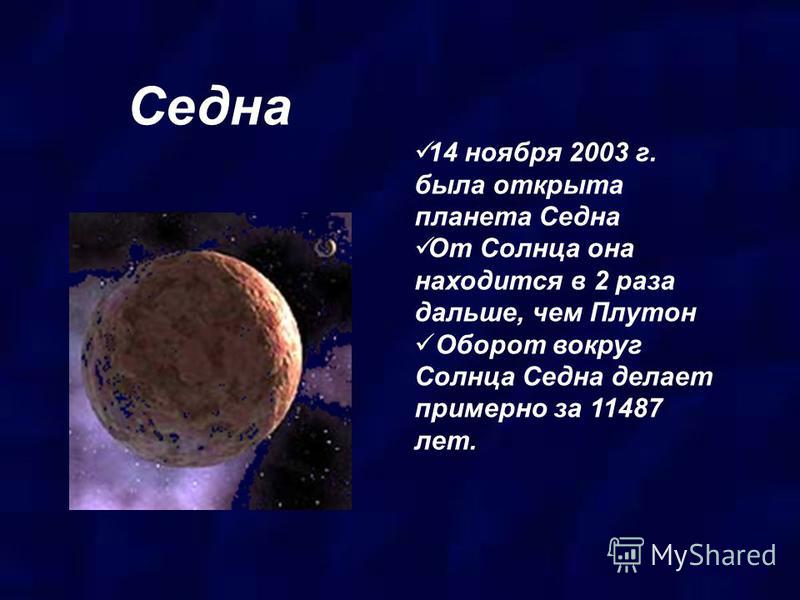 Седна 14 ноября 2003 г. была открыта планета Седна От Солнца она находится в 2 раза дальше, чем Плутон Оборот вокруг Солнца Седна делает примерно за 11487 лет.