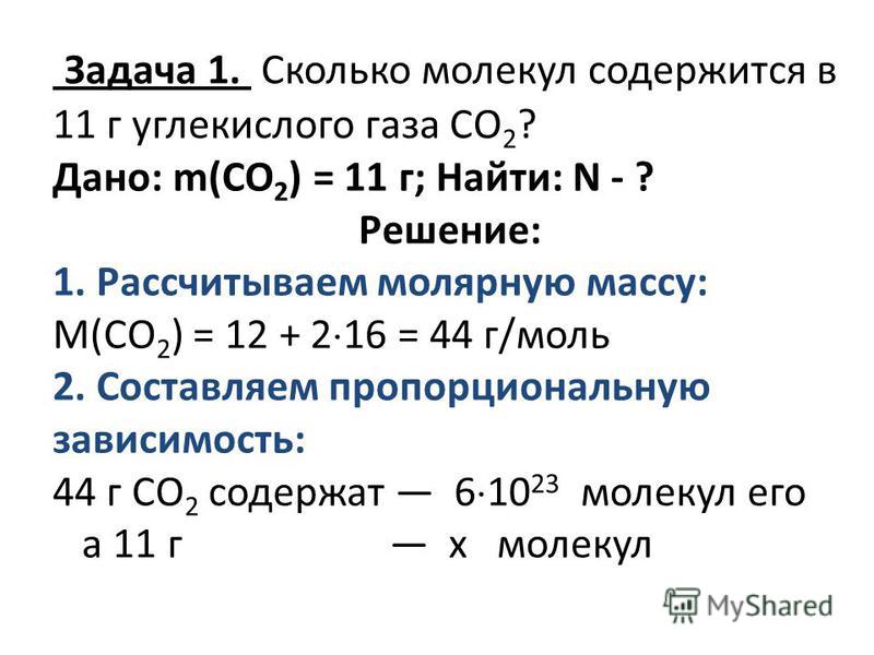 Задача 1. Сколько молекул содержится в 11 г углекислого газа СО 2 ? Дано: m(СО 2 ) = 11 г; Найти: N - ? Решение: 1. Рассчитываем молярную массу: М(СО 2 ) = 12 + 2 16 = 44 г/моль 2. Составляем пропорциональную зависимость: 44 г СО 2 содержат 6 10 23 м