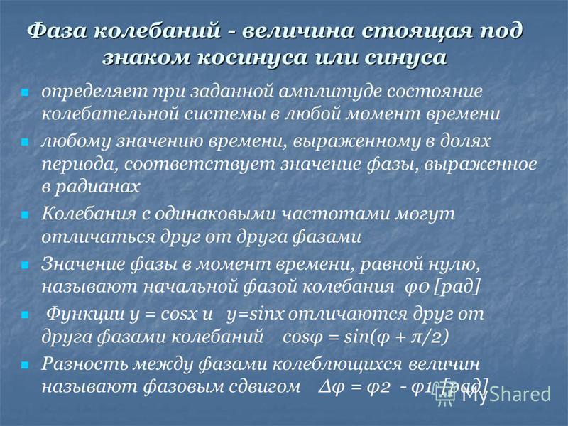 Фаза колебаний - величина стоящая под знаком косинуса или синуса определяет при заданной амплитуде состояние колебательной системы в любой момент времени любому значению времени, выраженному в долях периода, соответствует значение фазы, выраженное в 