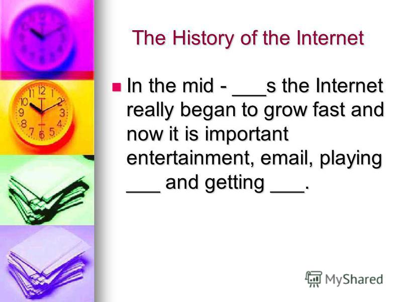 The History of the Internet In the mid - ___s the Internet really began to grow fast and now it is important entertainment, email, playing ___ and getting ___. In the mid - ___s the Internet really began to grow fast and now it is important entertain